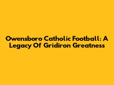 Owensboro Catholic Football: A Legacy Of Gridiron Greatness