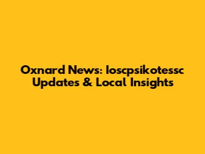 Oxnard News: Ioscpsikotessc Updates & Local Insights