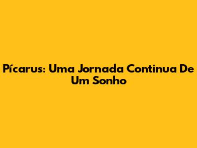 Pícarus: Uma Jornada Continua De Um Sonho