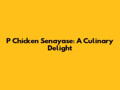 P Chicken Senayase: A Culinary Delight