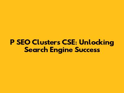 P SEO Clusters CSE: Unlocking Search Engine Success