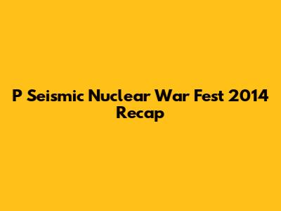 P Seismic Nuclear War Fest 2014 Recap