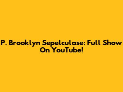 P. Brooklyn Sepelculase: Full Show On YouTube!