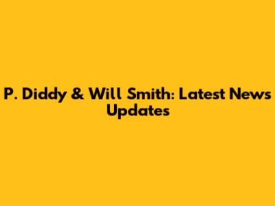 P. Diddy & Will Smith: Latest News Updates