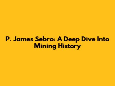 P. James Sebro: A Deep Dive Into Mining History