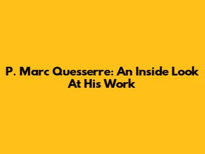 P. Marc Quesserre: An Inside Look At His Work