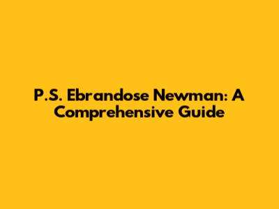 P.S. Ebrandose Newman: A Comprehensive Guide