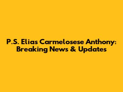 P.S. Elias Carmelosese Anthony: Breaking News & Updates