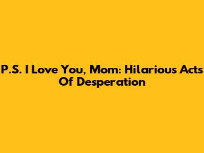P.S. I Love You, Mom: Hilarious Acts Of Desperation