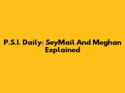 P.S.I. Daily: SeyMail And Meghan Explained