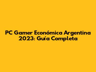 PC Gamer Económica Argentina 2023: Guía Completa