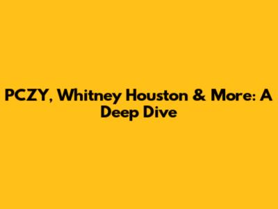 PCZY, Whitney Houston & More: A Deep Dive