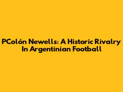 PColón Newell's: A Historic Rivalry In Argentinian Football