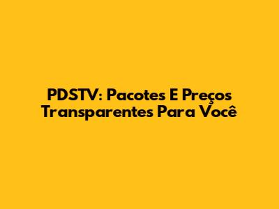 PDSTV: Pacotes E Preços Transparentes Para Você