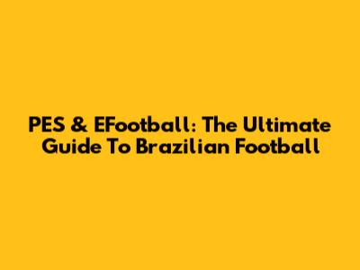 PES & EFootball: The Ultimate Guide To Brazilian Football