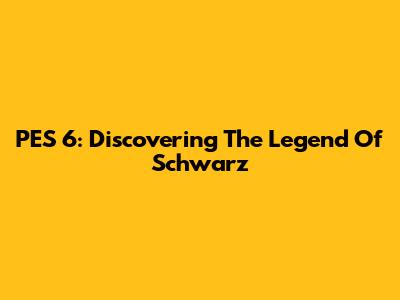 PES 6: Discovering The Legend Of Schwarz