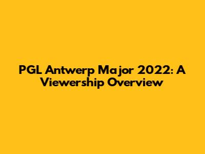 PGL Antwerp Major 2022: A Viewership Overview