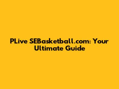 PLive SEBasketball.com: Your Ultimate Guide