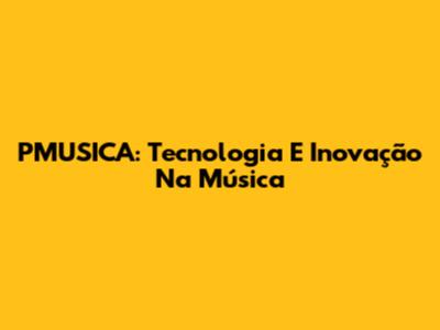 PMUSICA: Tecnologia E Inovação Na Música