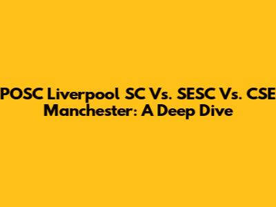 POSC Liverpool SC Vs. SESC Vs. CSE Manchester: A Deep Dive