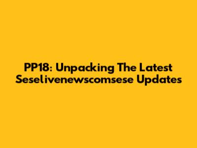 PP18: Unpacking The Latest Seselivenewscomsese Updates