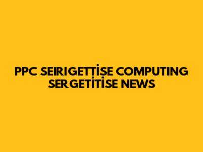 PPC SEIRIGETTİSE COMPUTING SERGETİTİSE NEWS