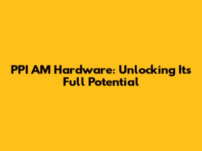 PPI AM Hardware: Unlocking Its Full Potential