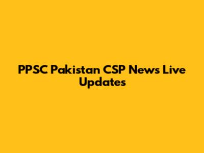 PPSC Pakistan CSP News Live Updates