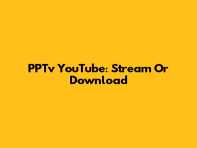 PPTv YouTube: Stream Or Download