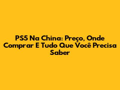 PS5 Na China: Preço, Onde Comprar E Tudo Que Você Precisa Saber