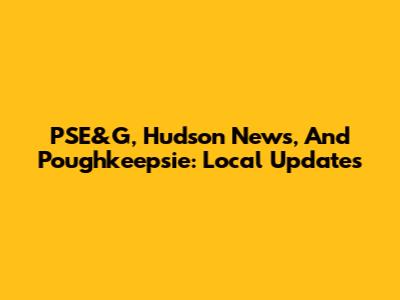 PSE&G, Hudson News, And Poughkeepsie: Local Updates