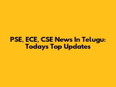 PSE, ECE, CSE News In Telugu: Today's Top Updates