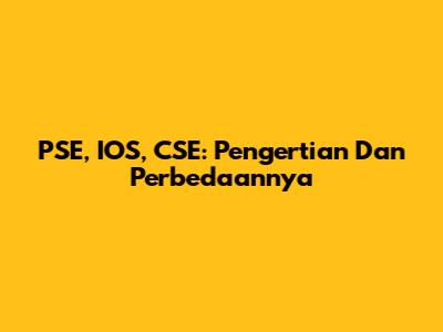 PSE, IOS, CSE: Pengertian Dan Perbedaannya