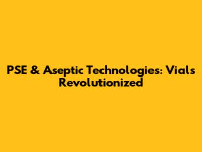 PSE & Aseptic Technologies: Vials Revolutionized