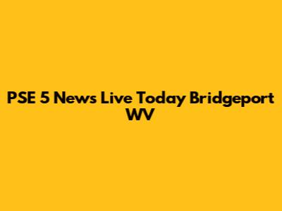 PSE 5 News Live Today Bridgeport WV