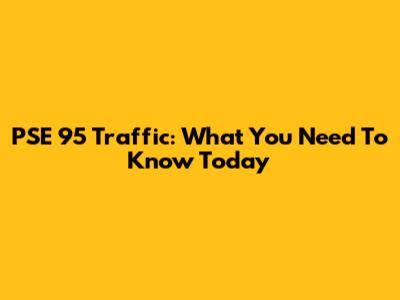 PSE 95 Traffic: What You Need To Know Today