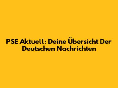 PSE Aktuell: Deine Übersicht Der Deutschen Nachrichten