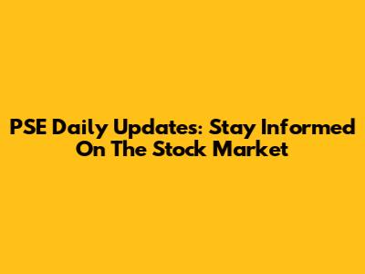 PSE Daily Updates: Stay Informed On The Stock Market