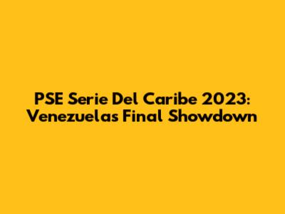PSE Serie Del Caribe 2023: Venezuela's Final Showdown
