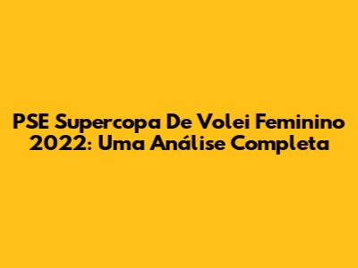 PSE Supercopa De Volei Feminino 2022: Uma Análise Completa