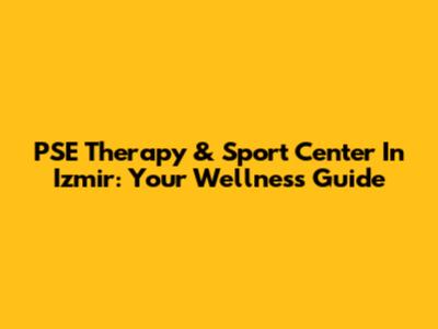 PSE Therapy & Sport Center In Izmir: Your Wellness Guide