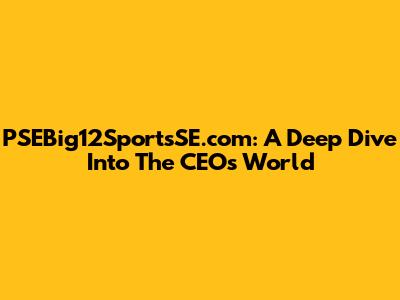 PSEBig12SportsSE.com: A Deep Dive Into The CEO's World