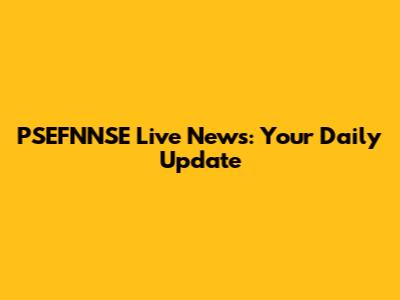 PSEFNNSE Live News: Your Daily Update
