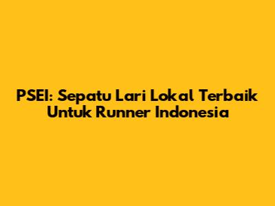 PSEI: Sepatu Lari Lokal Terbaik Untuk Runner Indonesia