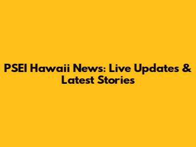 PSEI Hawaii News: Live Updates & Latest Stories