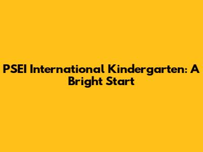 PSEI International Kindergarten: A Bright Start