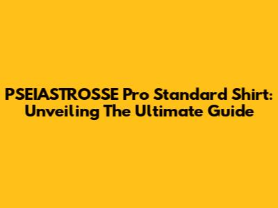 PSEIASTROSSE Pro Standard Shirt: Unveiling The Ultimate Guide