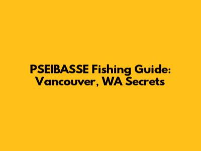 PSEIBASSE Fishing Guide: Vancouver, WA Secrets