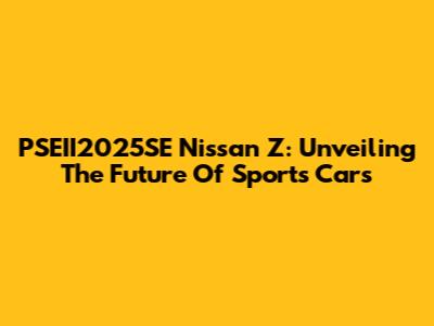 PSEII2025SE Nissan Z: Unveiling The Future Of Sports Cars