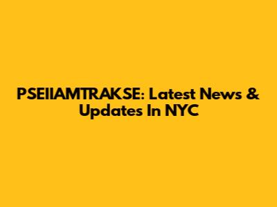 PSEIIAMTRAKSE: Latest News & Updates In NYC